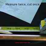 Measure twice cut once.
